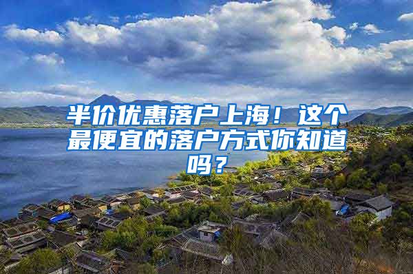 半价优惠落户上海！这个最便宜的落户方式你知道吗？