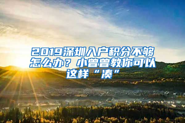 2019深圳入户积分不够怎么办？小曾曾教你可以这样“凑”