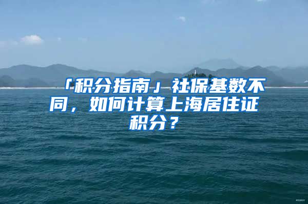 「积分指南」社保基数不同，如何计算上海居住证积分？