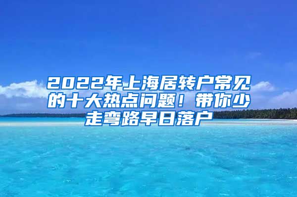 2022年上海居转户常见的十大热点问题！带你少走弯路早日落户