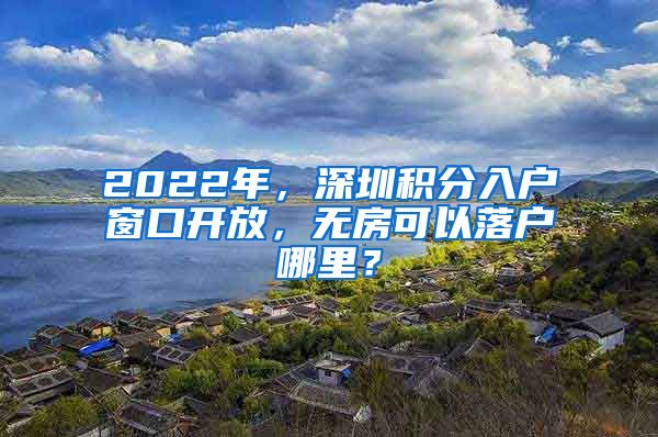 2022年，深圳积分入户窗口开放，无房可以落户哪里？