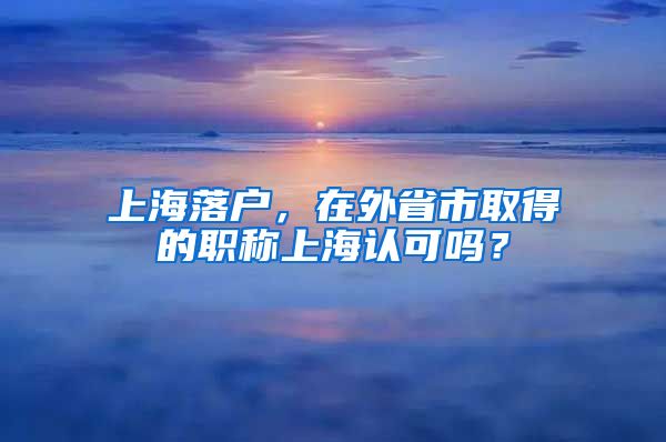 上海落户，在外省市取得的职称上海认可吗？