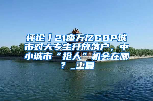 评论丨21座万亿GDP城市对大专生开放落户，中小城市“抢人”机会在哪？_重复