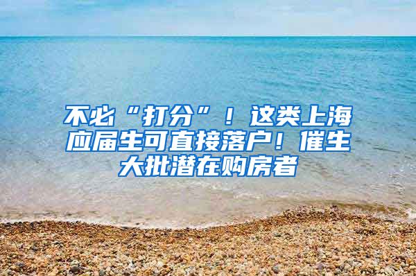 不必“打分”！这类上海应届生可直接落户！催生大批潜在购房者