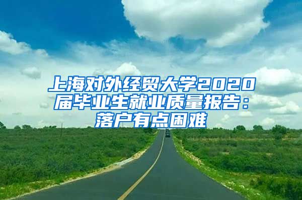 上海对外经贸大学2020届毕业生就业质量报告：落户有点困难