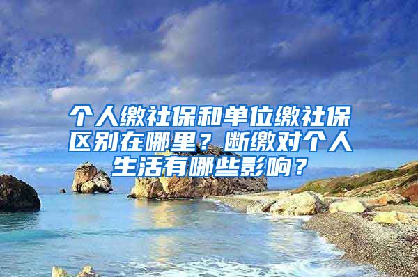 个人缴社保和单位缴社保区别在哪里？断缴对个人生活有哪些影响？