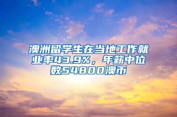 澳洲留学生在当地工作就业率43.9%，年薪中位数54800澳币