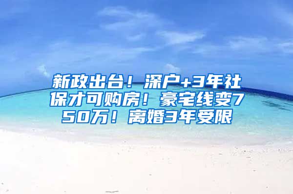 新政出台！深户+3年社保才可购房！豪宅线变750万！离婚3年受限