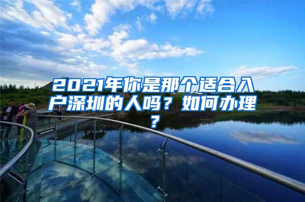 2021年你是那个适合入户深圳的人吗？如何办理？