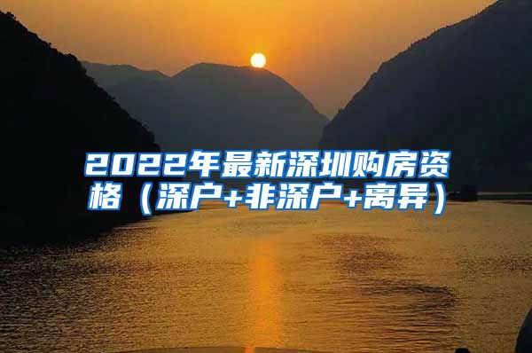 2022年最新深圳购房资格（深户+非深户+离异）