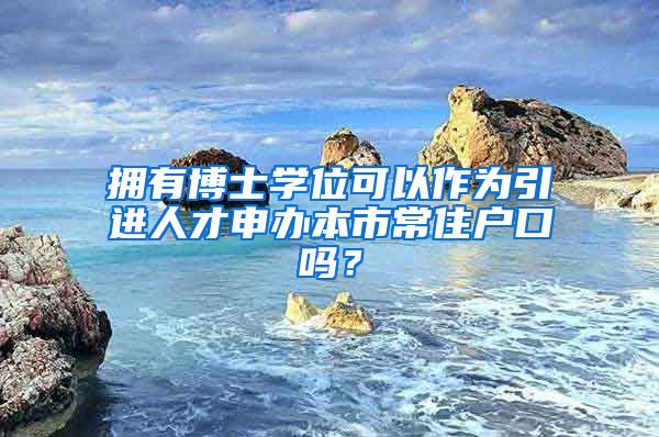 拥有博士学位可以作为引进人才申办本市常住户口吗？