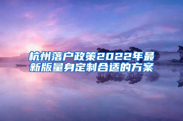 杭州落户政策2022年最新版量身定制合适的方案