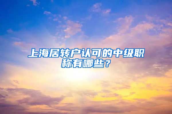 上海居转户认可的中级职称有哪些？