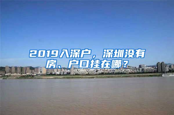 2019入深户，深圳没有房、户口挂在哪？