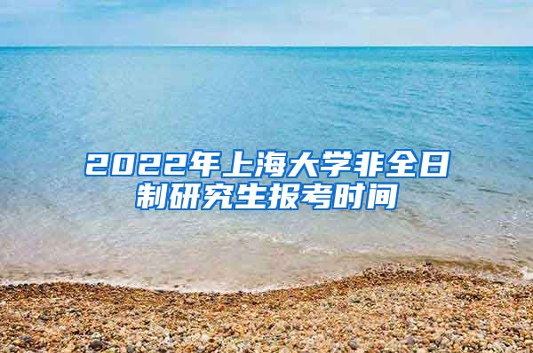 2022年上海大学非全日制研究生报考时间