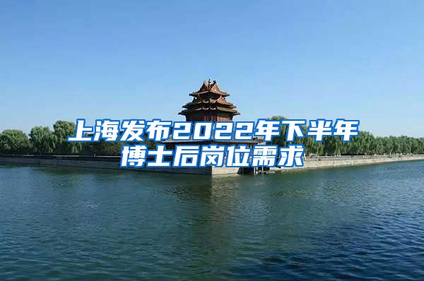 上海发布2022年下半年博士后岗位需求