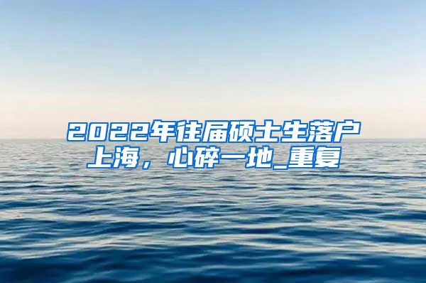 2022年往届硕士生落户上海，心碎一地_重复