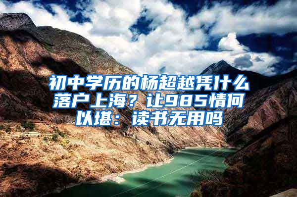 初中学历的杨超越凭什么落户上海？让985情何以堪：读书无用吗