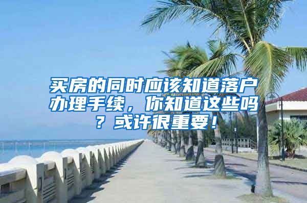 买房的同时应该知道落户办理手续，你知道这些吗？或许很重要！