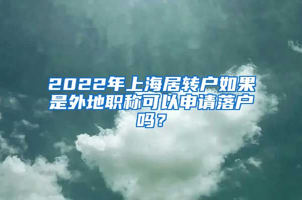 2022年上海居转户如果是外地职称可以申请落户吗？