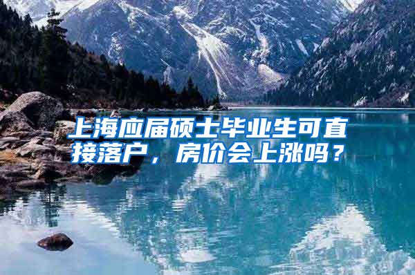 上海应届硕士毕业生可直接落户，房价会上涨吗？