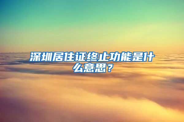 深圳居住证终止功能是什么意思？