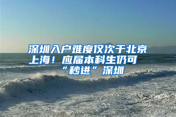 深圳入户难度仅次于北京上海！应届本科生仍可“秒进”深圳