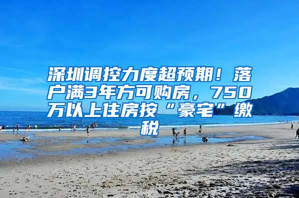 深圳调控力度超预期！落户满3年方可购房，750万以上住房按“豪宅”缴税