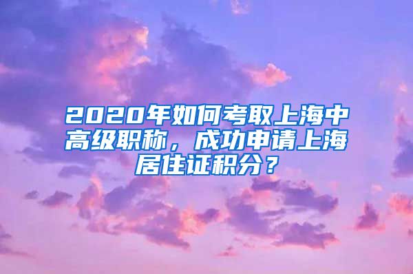 2020年如何考取上海中高级职称，成功申请上海居住证积分？
