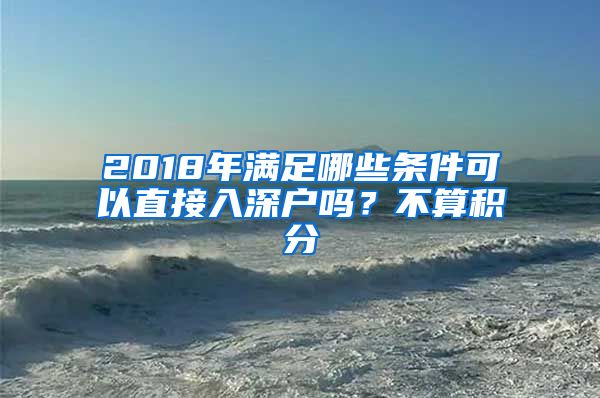 2018年满足哪些条件可以直接入深户吗？不算积分