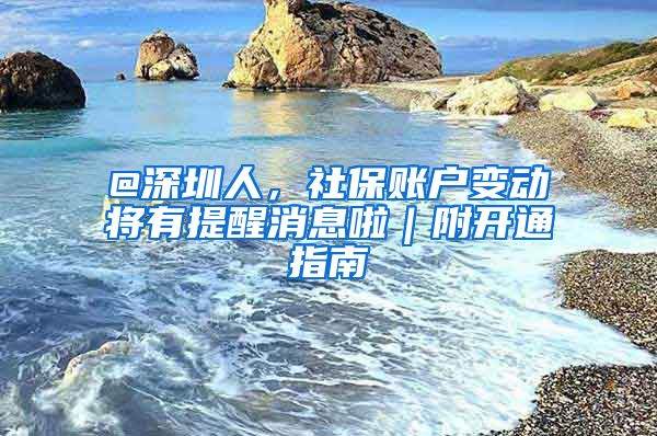 @深圳人，社保账户变动将有提醒消息啦｜附开通指南