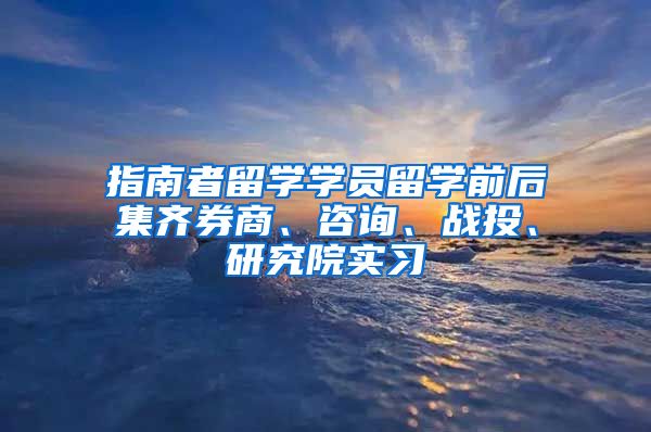 指南者留学学员留学前后集齐券商、咨询、战投、研究院实习