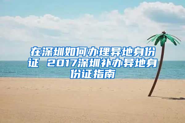 在深圳如何办理异地身份证 2017深圳补办异地身份证指南