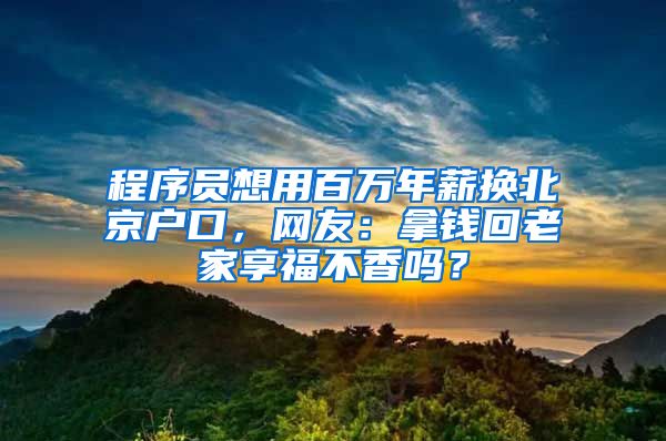 程序员想用百万年薪换北京户口，网友：拿钱回老家享福不香吗？