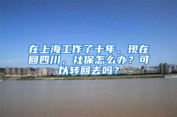 在上海工作了十年，现在回四川，社保怎么办？可以转回去吗？