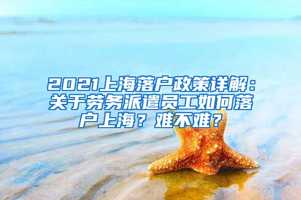 2021上海落户政策详解：关于劳务派遣员工如何落户上海？难不难？