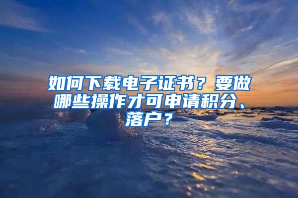 如何下载电子证书？要做哪些操作才可申请积分、落户？