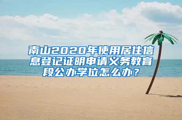 南山2020年使用居住信息登记证明申请义务教育段公办学位怎么办？