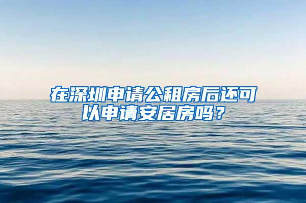 在深圳申请公租房后还可以申请安居房吗？