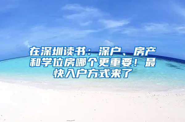 在深圳读书：深户、房产和学位房哪个更重要！最快入户方式来了