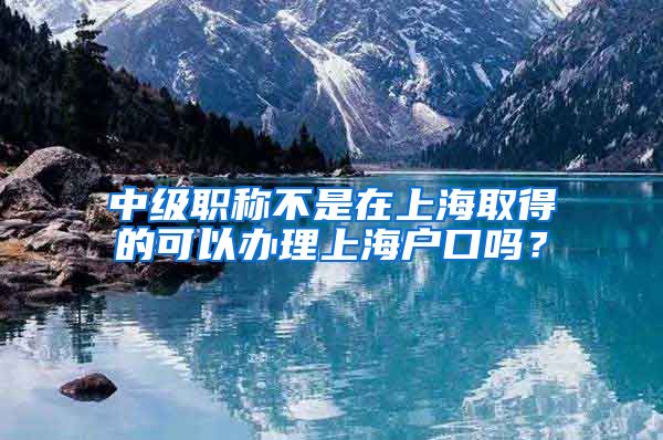 中级职称不是在上海取得的可以办理上海户口吗？