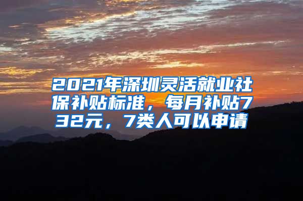 2021年深圳灵活就业社保补贴标准，每月补贴732元，7类人可以申请