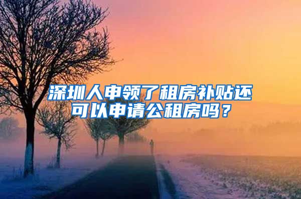 深圳人申领了租房补贴还可以申请公租房吗？