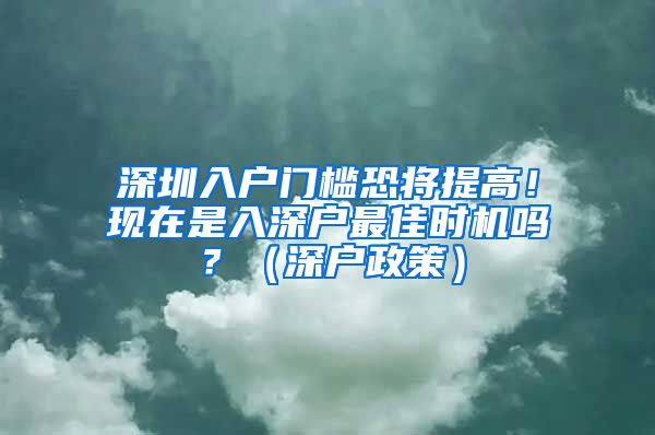 深圳入户门槛恐将提高！现在是入深户最佳时机吗？（深户政策）