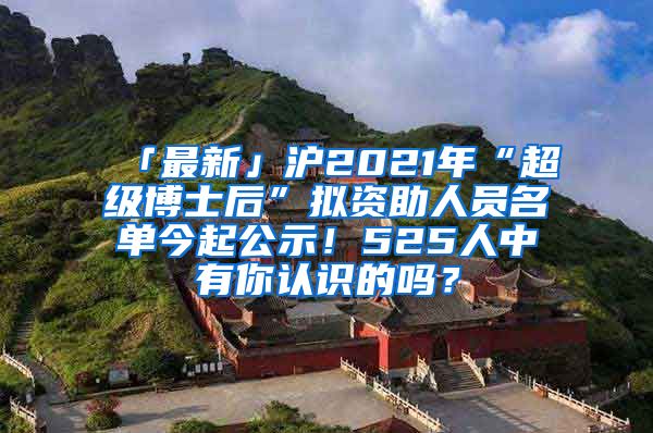 「最新」沪2021年“超级博士后”拟资助人员名单今起公示！525人中有你认识的吗？