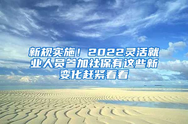 新规实施！2022灵活就业人员参加社保有这些新变化赶紧看看