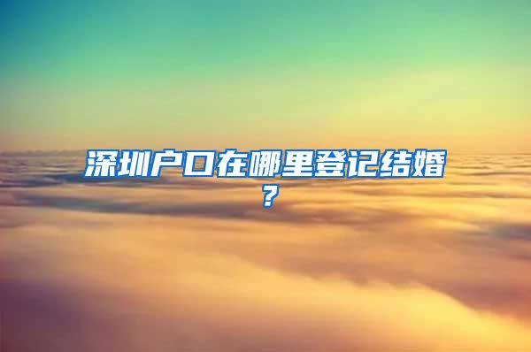 深圳户口在哪里登记结婚？