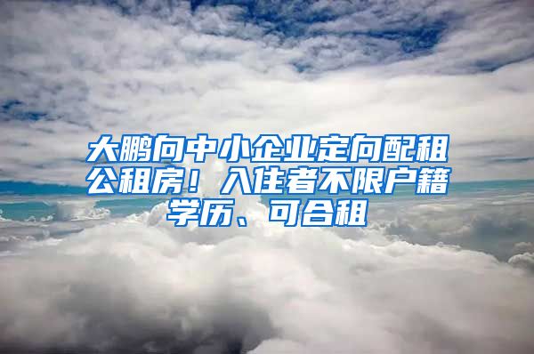 大鹏向中小企业定向配租公租房！入住者不限户籍学历、可合租