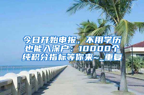 今日开始申报，不用学历也能入深户：10000个纯积分指标等你来~_重复