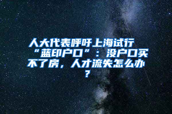 人大代表呼吁上海试行“蓝印户口”：没户口买不了房，人才流失怎么办？